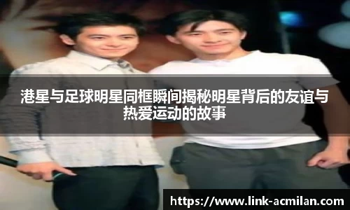 港星与足球明星同框瞬间揭秘明星背后的友谊与热爱运动的故事
