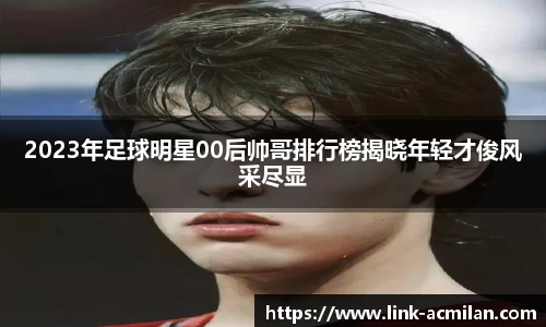 2023年足球明星00后帅哥排行榜揭晓年轻才俊风采尽显